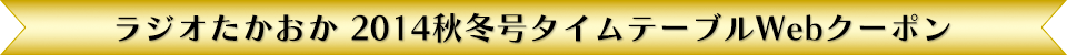 ラジオたかおか 2014秋冬号タイムテーブルWebクーポン